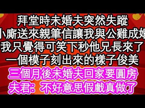 拜堂時未婚夫突然失蹤，小廝送來親筆信讓我與公雞成婚，我只覺得可笑下秒他兄長來了，一個模子刻出來的樣子俊美，三個月後未婚夫回家要圓房，夫君：不好意思假戲真做了| #為人處世#生活經驗#情感故事#養老