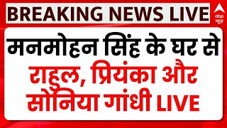 Manmohan Singh Death LIVE: मनमोहन सिंह के घर से Rahul Gandhi, Priyanka Gandhi और Sonia Gandhi LIVE