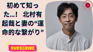 北村有起哉、妻の“正体”に驚愕！意外なつながりにネット騒然