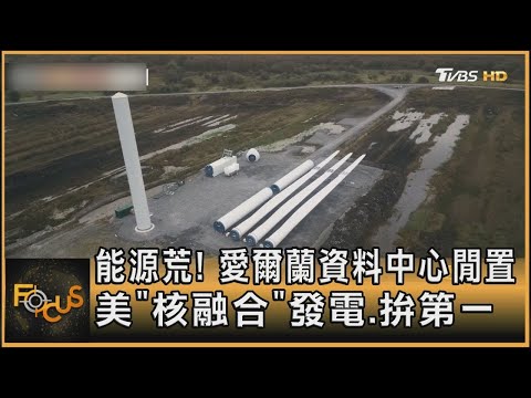 能源荒! 愛爾蘭資料中心閒置 美「核融合」發電.拚第一｜秦綾謙｜FOCUS全球新聞 20241224