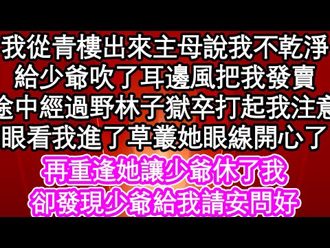 我從青樓出來主母說我不乾淨，給少爺吹了耳邊風把我發賣，途中經過野林子獄卒打起我注意，眼看我進了草叢她眼線開心了，再重逢她讓少爺休了我，卻發現少爺給我請安問好| #為人處世#生活經驗#情感故事#養老