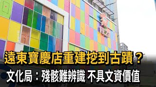 遠東寶慶店重建挖到古蹟？文化局：殘骸難辨識 不具文資價值－民視新聞