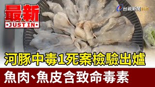 河豚中毒1死案檢驗出爐 魚肉、魚皮含致命毒素【最新快訊】