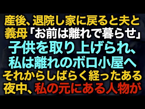 【スカッとする話】産後、退院し家に戻ると夫と義母「お前は離れで暮らせ」子供を取り上げられ、私は離れのボロ小屋へ…それからしばらく経ったある夜中、私の元にある人物が…【修羅場】