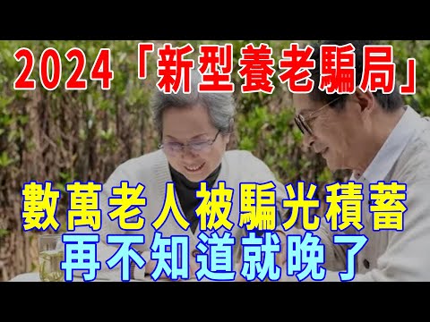 2024「新型養老騙局」，狂卷17億，數萬老人已被騙光畢生積蓄，趕快轉發！早了解，早預防，防患於未然！