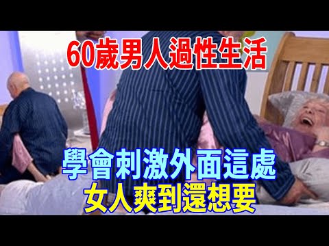 60歲男人過性生活，學會刺激外面這處，比進入更有感覺！一波又一波，女人爽到還想要！