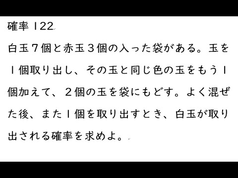 確率122｛白玉７個と赤玉３個の入った袋がある。玉を１個取り出し、その玉と同じ色の玉をもう１個加えて、２個の玉を袋にもどす。よく混ぜた後、また１個を取り出すとき、白玉が取り出される確率を求めよ。｝