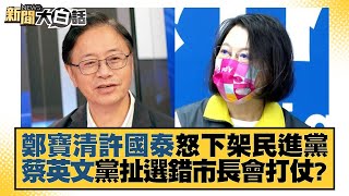 鄭寶清許國泰怒下架民進黨 蔡英文黨扯選錯市長會打仗？ 新聞大白話 20221019