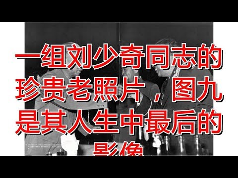 一组刘少奇同志的珍贵老照片，图九是其人生中最后的影像