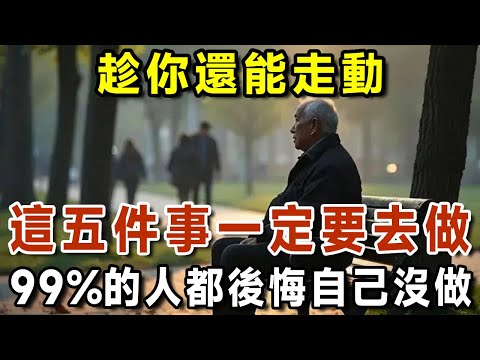 趁你還能走動，一定要去做這5件事，全球99%的人老了都後悔自己沒做！【有書說】#中老年心語 #養老 #養生#幸福人生 #為人處世 #情感故事#讀書#佛#深夜讀書