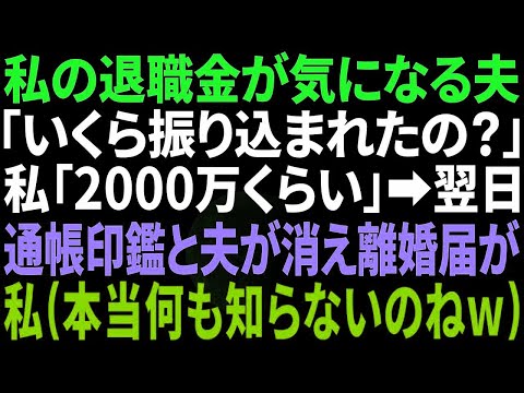 【スカッと感動】私の退職金が気になって仕方がない夫「いくらあるんだ？」私「3000万位かな…口座に全部入ってるわ」→翌日、離婚届を置いて夫と通帳、印鑑が消えていた。私「待っていたｗ」実は…