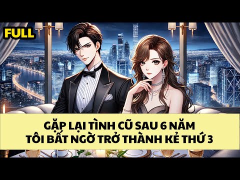 [FULL REVIEW] GẶP LẠI TÌNH CŨ SAU 6 NĂM, TÔI BẤT NGỜ TRỞ THÀNH "KẺ THỨ 3" BẤT ĐẮC DĨ