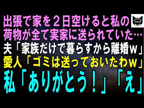 【スカッとする話】出張で家を2日空けると私の荷物が全て実家に送られていた…夫「家族だけで暮らすからお前とは離婚だｗ」愛人「ゴミは送っておいたんでｗ」私「ありがとう、助かる～！」「え」【修羅場】