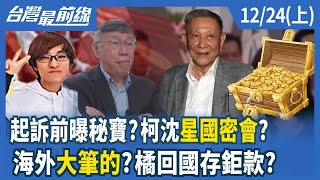 起訴前曝秘寶？柯沈星國密會？ 海外"大筆的"？橘回國存鉅款？【台灣最前線】2024.12.24(上)