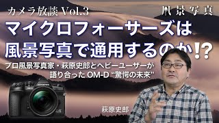 カメラ放談Vol. 3：マイクロフォーサーズは風景写真で通用するのか？　プロ風景写真家・萩原史郎とヘビーユーザーが語り合ったOM-D “驚愕の未来”