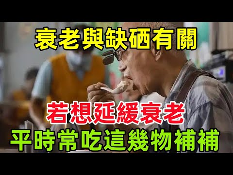 衰老與缺硒有關？醫生提醒：若想延緩衰老，平時可常吃這幾物補補#健康常識#養生保健#健康#健康飲食