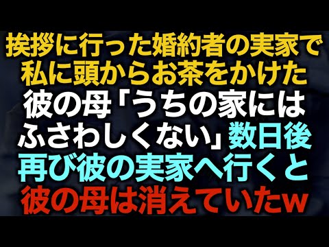 【スカッとする話】挨拶に行った婚約者の実家で私に頭からお茶をかけた彼の母「うちの家にはふさわしくない」数日後再び彼の実家へ行くと彼の母は消えていた…w【修羅場】