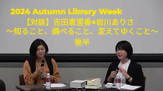 【対談】「吉田恵里香×岩川ありさ〜知ること、調べること、変えてゆくこと」 ／2024秋Library Week　後半パート　【公開期間：2025年1月23日（木）17:00まで】