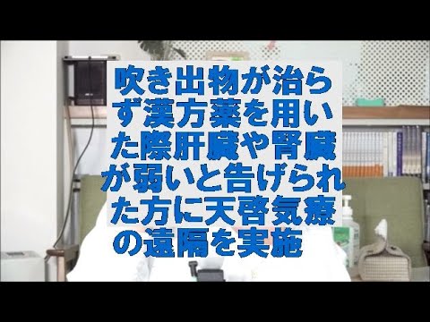 吹き出物が治らず漢方薬を用いた際肝臓や腎臓が弱いと告げられた方に天啓気療の遠隔を実施