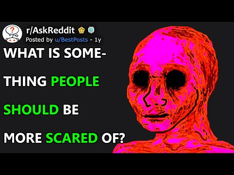 What Is Something People Should Be Scared Of? (r/AskReddit)