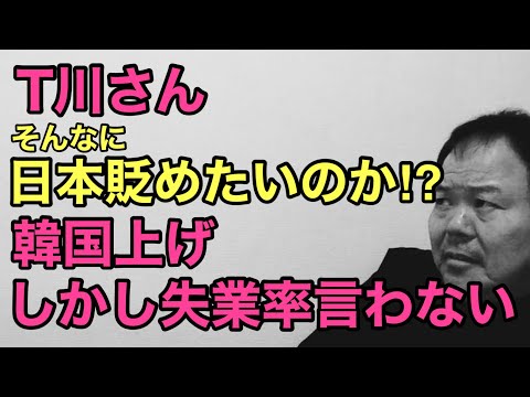 第897回 T川氏 韓国上げ しかし失業率言わない 日本貶めるな！