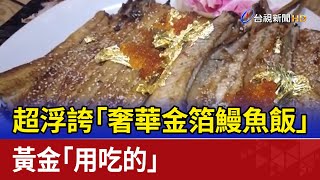 控金ㄟ！超浮誇「奢華金箔鰻魚飯」 黃金「用吃的」