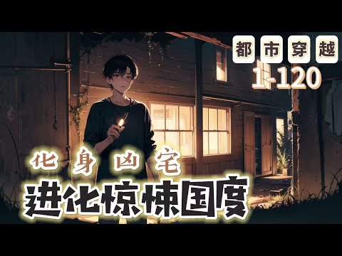 《化身凶宅，進化驚悚國度》1-120【都市+穿越+懸疑腦洞+靈異】