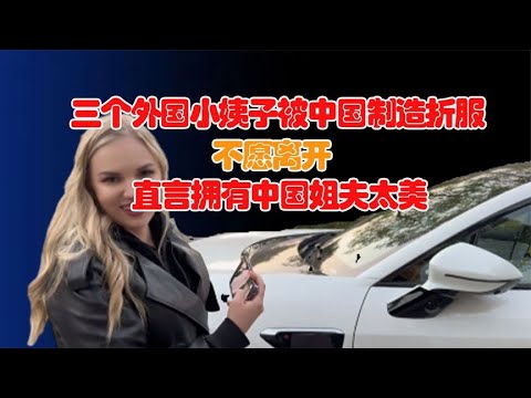 三个外国小姨子被中国制造折服，不愿离开！直言拥有中国姐夫太美