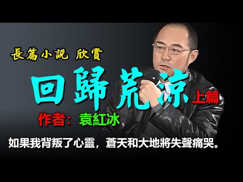 🔴長篇小說欣賞：《回歸荒涼》（上篇）作者：袁紅冰。 內蒙古大漠裡的最後絕美，中國禁書，史詩巨作