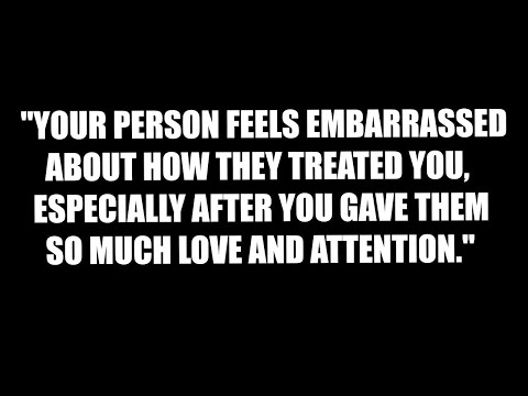 Your person feel embarrassed and regretful about how much they ignored your feelings when you...