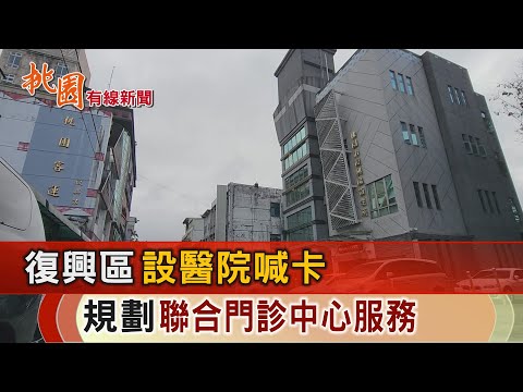 桃園有線新聞20241030-復興區設醫院喊卡 規劃聯合門診中心服務