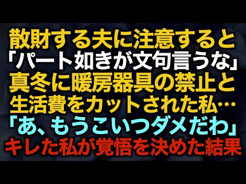 【スカッとする話】散財する夫に注意すると「パート如きが文句言うな」真冬に暖房器具の禁止と生活費をカットされた私…「あ、もうこいつダメだわ」キレた私が覚悟を決めた結果【修羅場】