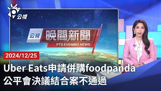 20241225 公視晚間新聞 完整版｜Uber Eats申請併購foodpanda 公平會決議結合案不通過