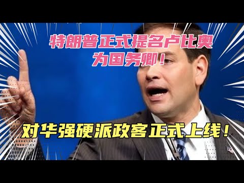 特朗普正式提名卢比奥为国务卿！对华极端强硬派政客正式上线！身为移民二代，自身却极其排外！