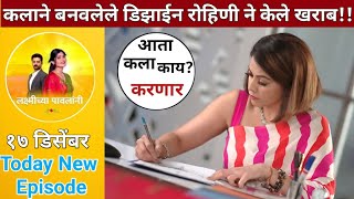 कला चे डिझाईन रोहिणी ने केले खराब😡|लक्ष्मीच्या पावलांनी १७ डिसेंबर | madhur malika