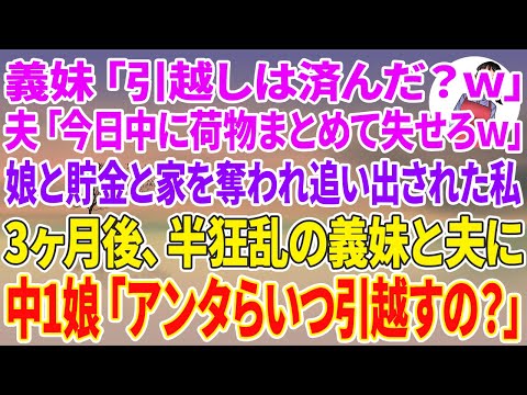 【スカッとする話】義妹「引越しは済んだ？w」夫「今日中に荷物まとめて失せろw」娘と貯金と家を奪われ追い出された私。3ヶ月後、半狂乱の義妹と夫に中1娘「アンタらいつ引越すの？」