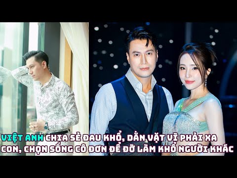 Việt Anh chia sẻ đau khổ, dằn vặt vì phải xa con, nên chọn sống cô đơn để đỡ làm khổ người khác