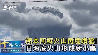 熊本阿蘇火山再度噴發! 日海底火山形成新小島｜十點不一樣20211020