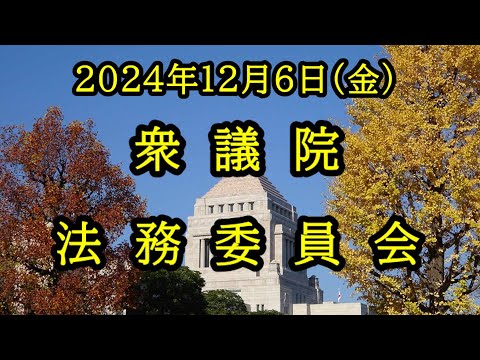 【国会中継録画】衆議院 法務委員会（2024/12/06）