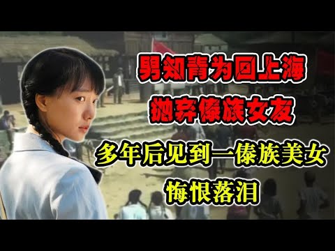 男知青为回上海抛弃傣族女友，多年后见到一傣族美女，悔恨落泪