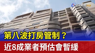 第八波打房管制？ 近8成業者預估會暫緩