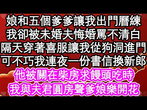 娘和五個爹爹讓我出門曆練，我卻被未婚夫悔婚罵不清白，隔天穿著喜服讓我從狗洞進門，可不巧我連夜一份書信換新郎，他被關在柴房求饅頭吃時，我與夫君圓房聲爹娘樂開花| #為人處世#生活經驗#情感故事#養老