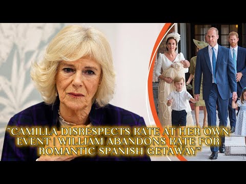 "CAMILLA DISRESPECTS KATE AT HER OWN EVENT | WILLIAM ABANDONS KATE FOR ROMANTIC SPANISH GETAWAY"