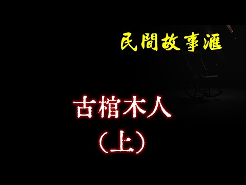 【民间故事】古棺木人（上） | 民间奇闻怪事、灵异故事、鬼故事、恐怖故事