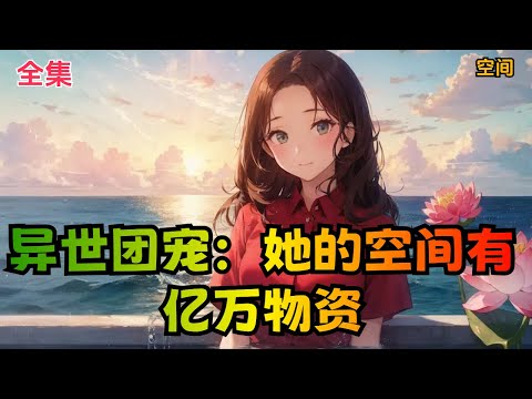 【异世团宠：她的空间有亿万物资】全集：王馨玉一觉醒来发现自己穿越到了睡前看的一本末世小说文里，成了小说里前期一位炮灰女配。想想将要来临的末世，病毒感染死亡，水源土壤污染，变异凶兽肆虐。