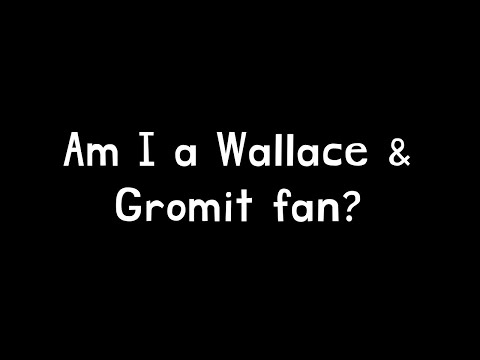 Am I a Wallace & Gromit fan?