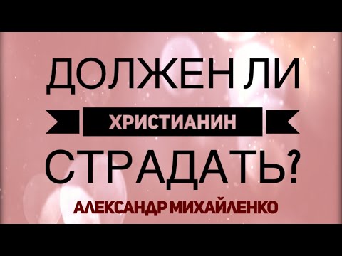 Должен ли христианин страдать? | Александр Михайленко