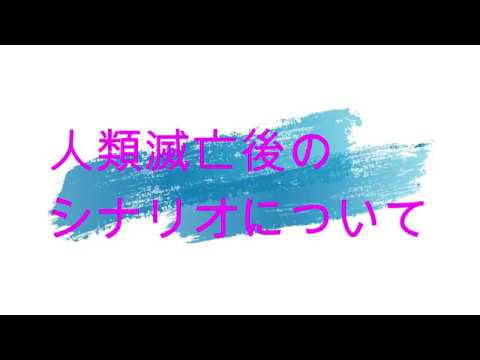 人類滅亡後のシナリオについて