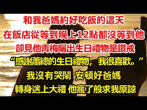 和我爸媽約好吃飯的這天 在飯店從等到晚上12點都沒等到他，卻見他青梅曬出生日禮物是鑽戒“感謝蕭總的生日禮物，我很喜歡。”我沒有哭鬧 安頓好爸媽，轉身送上大禮 他瘋了般求我原諒#总裁