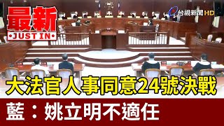 大法官人事同意24號決戰 藍：姚立明不適任【最新快訊】